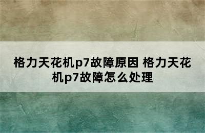 格力天花机p7故障原因 格力天花机p7故障怎么处理